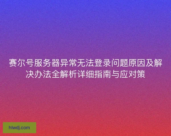 赛尔号服务器异常无法登录问题原因及解决办法全解析详细指南与应对策