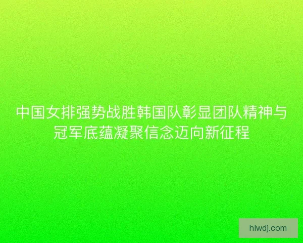 中国女排强势战胜韩国队彰显团队精神与冠军底蕴凝聚信念迈向新征程