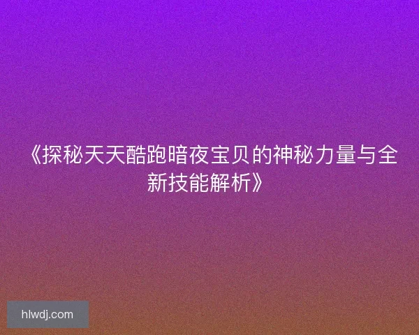 《探秘天天酷跑暗夜宝贝的神秘力量与全新技能解析》